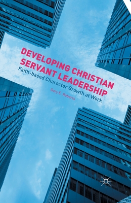 Developing Christian Servant Leadership: Faith-Based Character Growth at Work - Roberts, G