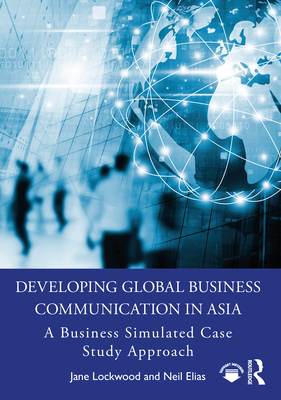 Developing Global Business Communication in Asia: A Business Simulated Case Study Approach - Lockwood, Jane, and Elias, Neil