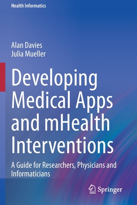 Developing Medical Apps and mHealth Interventions: A Guide for Researchers, Physicians and Informaticians - Davies, Alan, and Mueller, Julia