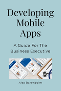 Developing Mobile Apps: A Guide For The Business Executive