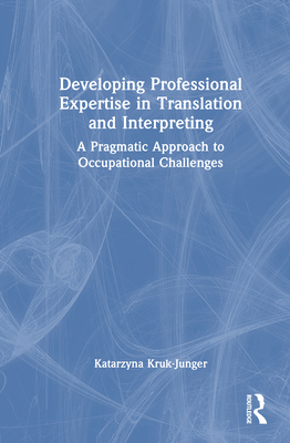 Developing Professional Expertise in Translation and Interpreting: A Pragmatic Approach to Occupational Challenges - Kruk-Junger, Katarzyna