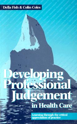 Developing Professional Judgement in Health Care: Learning Through the Critical Appreciation of Practice - Coles, Colin (Editor), and Fish, Della, PhD, Ma, Med, Ed (Editor)