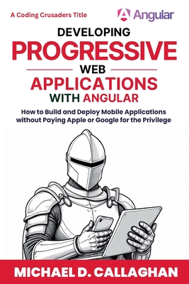 Developing Progressive Web Applications with Angular (and Ionic): How to Build and Deploy Mobile Applications without Paying Apple or Google for the Privilege - Callaghan, Michael D