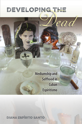 Developing the Dead: Mediumship and Selfhood in Cuban Espiritismo - Santo, Diana Esprito