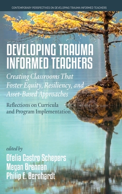 Developing Trauma Informed Teachers: Creating Classrooms that Foster Equity, Resiliency, and Asset-Based Approaches: Reflections on Curricula and Program Implementation - Schepers, Ofelia Castro (Editor), and Brennan, Megan (Editor), and Bernhardt, Philip E (Editor)