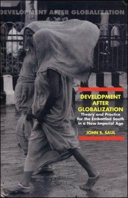 Development After Globalization: Theory and Practice for the Embattled South in a New Imperial Age - Saul, John S