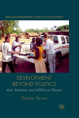 Development Beyond Politics: Aid, Activism and NGOs in Ghana - Yarrow, Thomas