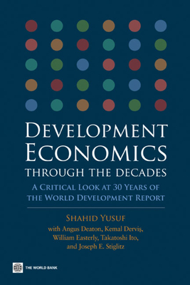 Development Economics Through the Decades: A Critical Look at Thirty Years of the World Development Report - Yusuf, Shahid, and Easterly, William (Contributions by), and Stiglitz, Joseph, President (Contributions by)
