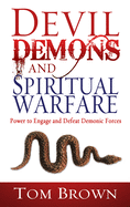 Devil, Demons, and Spiritual Warfare: The Power to Engage and Defeat Demonic Forces
