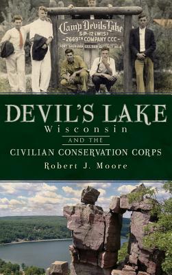 Devil's Lake, Wisconsin and the Civilian Conservation Corps - Moore, Robert J