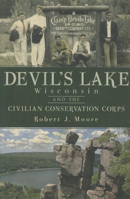Devil's Lake, Wisconsin and the Civilian Conservation Corps - Moore, Robert J