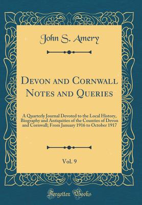 Devon and Cornwall Notes and Queries, Vol. 9: A Quarterly Journal Devoted to the Local History, Biography and Antiquities of the Counties of Devon and Cornwall; From January 1916 to October 1917 (Classic Reprint) - Amery, John S