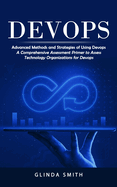 Devops: Advanced Methods and Strategies of Using Devops (A Comprehensive Assessment Primer to Assess Technology Organizations for Devops)