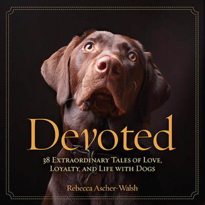 Devoted: 38 Extraordinary Tales of Love, Loyalty, and Life with Dogs - Ascher-Walsh, Rebecca