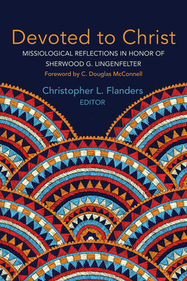 Devoted to Christ: Missiological Reflections in Honor of Sherwood G. Lingenfelter - Flanders, Christopher L (Editor), and McConnell, C Douglas (Foreword by)