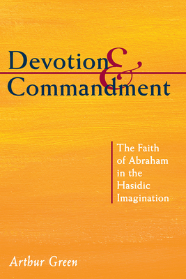 Devotion and Commandment: The Faith of Abraham in the Hasidic Imagination - Green, Arthur, Dr.
