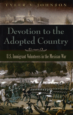 Devotion to the Adopted Country: U.S. Immigrant Volunteers in the Mexican War - Johnson, Tyler