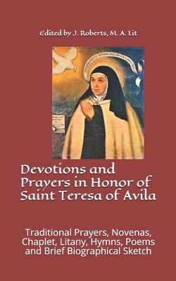 Devotions and Prayers in Honor of Saint Teresa of Avila: Traditional Prayers, Novenas, Chaplet, Litany, Hymns, Poems and Brief Biographical Sketch - Roberts M a, J M