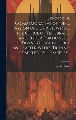 Devotions Commemorative of the ... Passion of ... Christ, With ... the Office of Tenebrae ... and Other Portions of the Divine Office of Holy and Easter Weeks, Tr. [And Compiled by F. Oakeley] - Christ, Jesus