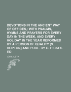Devotions in the Ancient Way of Offices: With Psalms, Hymns and Prayers for Every Day in the Week, and Every Holiday in the Year Reformed by a Person of Quality [S. Hopton] and Publ. by G. Hickes. Ed