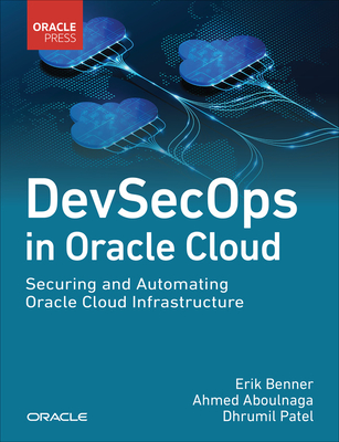 DevSecOps in Oracle Cloud: Securing and Automating Oracle Cloud Infrastructure - Benner, Erik, and Aboulnaga, Ahmed, and Patel, Dhrumil