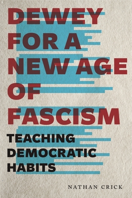 Dewey for a New Age of Fascism: Teaching Democratic Habits - Crick, Nathan