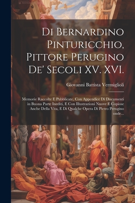 Di Bernardino Pinturicchio, Pittore Perugino de' Secoli XV. XVI.: Memorie Raccolte E Pubblicate, Con Appendice Di Documenti in Buona Parte Inediti, E Con Illustrazioni Nuove E Copiose Anche Della Vita, E Di Qualche Opera Di Pietro Perugino Onde... - Vermiglioli, Giovanni Battista 1769-1