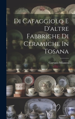 Di Cafaggiolo E D'altre Fabbriche Di Ceramiche In Tosana - Milanesi, Gaetano