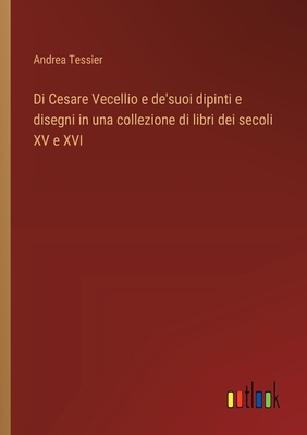 Di Cesare Vecellio E de'Suoi Dipinti E Disegni in Una Collezione Di Libri Dei Secoli XV E XVI (1875) - Tessier, Andrea