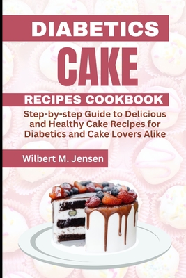 Diabetes Cake Recipes Cookbook: Step by step guide Delicious and Healthy Cake Recipes for Diabetics and Cake Lovers Alike - M Jensen, Wilbert