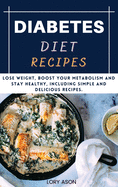 Diabetes Diet Recipes Cookbook: Lose Weight, Boost Your Metabolism and Stay Healthy, Including Simple and Delicious Recipes