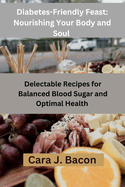 Diabetes-Friendly Feasts: Nourishing Your Body and Soul: Delectable Recipes for Balanced Blood Sugar and Optimal Health