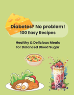 Diabetes? No Problem! 100 Easy Recipes: Healthy & Delicious Meals For Balanced Blood Sugar
