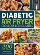 Diabetic Air Fryer Cookbook for Beginners: 200 Crispy and Healthy Recipes for the Newly Diagnosed / Manage Type 2 Diabetes and Prediabetes