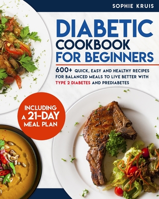 Diabetic Cookbook for Beginners: 600+ Quick, Easy and Healthy Recipes for Balanced Meals to Live Better with Type 2 Diabetes and Prediabetes. Including a 21-Day Meal Plan - Kruis, Sophie