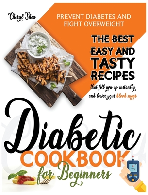 Diabetic Cookbook for Beginners: Prevent Diabetes and Fight Overweight. The Best Easy and Tasty Recipes That Fill You Up Instantly and Lower Your Blood Sugar - Shea, Cheryl