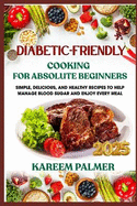 Diabetic-Friendly Cooking for Absolute Beginners: Simple, Delicious, And Healthy Recipes To Help Manage Blood Sugar And Enjoy Every Meal