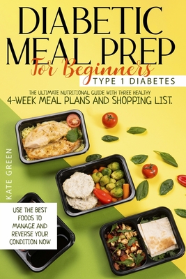 Diabetic Meal Prep For Beginners: Type 1 Diabetes-The Ultimate Nutritional Guide With Three Healthy 4-Week Meal Plans And Shopping List. Use The Best Foods To Manage And Reverse Your Condition Now - Green, Kate