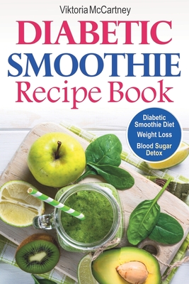 Diabetic Smoothie Recipe Book: Diabetic Green Smoothie Recipes for Weight Loss and Blood Sugar Detox! Healthy Diabetic Smoothie Diet. - McCartney, Viktoria