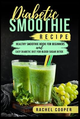 Diabetic Smoothie Recipe: Healthy Smoothie Book for Beginners and Easy Diabetic Diet for Blood Sugar Detox - Cooper, Rachel