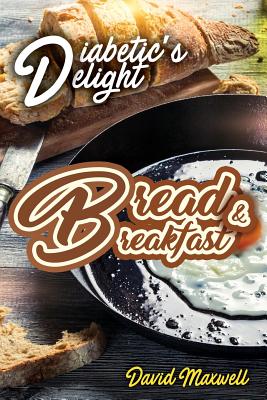 Diabetic's Delight: Bread & Breakfast: Manage Diabetes with Delicious Bread and Breakfast Recipes You Love - Maxwell, David