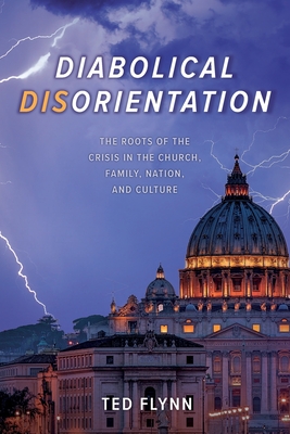 Diabolical Disorientation: The Roots of the Crisis in the Church, Family, Nation, and Culture - Flynn, Ted