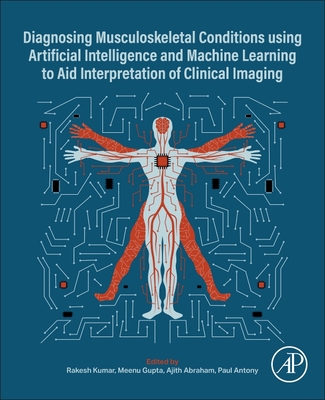 Diagnosing Musculoskeletal Conditions Using Artifical Intelligence and Machine Learning to Aid Interpretation of Clinical Imaging - Kumar, Rakesh, PhD (Editor), and Gupta, Meenu, PhD (Editor), and Abraham, Ajith, PhD (Editor)