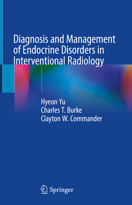 Diagnosis and Management of Endocrine Disorders in Interventional Radiology - Yu, Hyeon (Editor), and Burke, Charles T. (Editor), and Commander, Clayton W. (Editor)