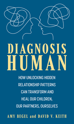 Diagnosis Human: How Unlocking Hidden Relationship Patterns Can Transform and Heal Our Children, Our Partners, Ourselves - Begel, Amy, and Keith, David V