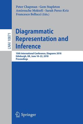 Diagrammatic Representation and Inference: 10th International Conference, Diagrams 2018, Edinburgh, Uk, June 18-22, 2018, Proceedings - Chapman, Peter (Editor), and Stapleton, Gem (Editor), and Moktefi, Amirouche (Editor)