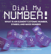 Dial My Number! What is an Element's Atomic Number, Symbol and Mass Number Periodic Table Grade 6-8 Physical Science