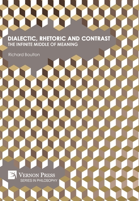 Dialectic, Rhetoric and Contrast: The Infinite Middle of Meaning - Boulton, Richard