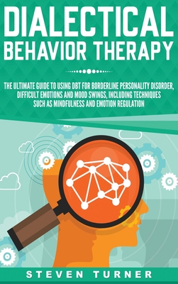 Dialectical Behavior Therapy: The Ultimate Guide for Using DBT for Borderline Personality Disorder, Difficult Emotions, and Mood Swings, Including Techniques such as Mindfulness and Emotion Regulation - Turner, Steven
