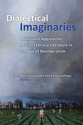 Dialectical Imaginaries: Materialist Approaches to U.S. Latino/A Literature in the Age of Neoliberalism - Gonzalez, Marcial (Editor), and Gallego, Carlos (Editor)